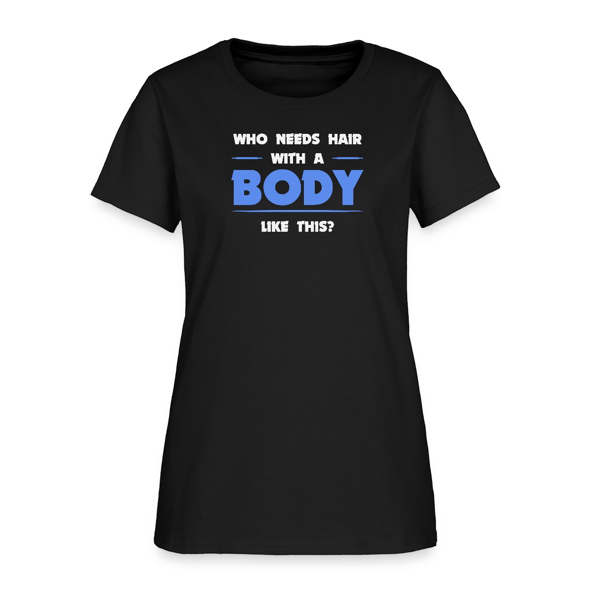 Who needs hair with a body like this - Women's T-shirt